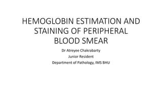 HEMOGLOBIN ESTIMATION AND
STAINING OF PERIPHERAL
BLOOD SMEAR
Dr Atreyee Chakrabarty
Junior Resident
Department of Pathology, IMS BHU
 