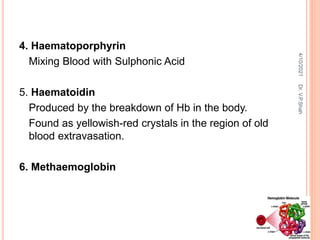 4. Haematoporphyrin
Mixing Blood with Sulphonic Acid
5. Haematoidin
Produced by the breakdown of Hb in the body.
Found as yellowish-red crystals in the region of old
blood extravasation.
6. Methaemoglobin
4/10/2021
Dr.
V.P.Shah
 