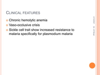 CLINICAL FEATURES
 Chronic hemolytic anemia
 Vaso-occlusive crisis
 Sickle cell trait show increased resistance to
malaria specifically for plasmodium malaria
4/10/2021
Dr.
V.P.Shah
 