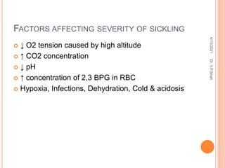 FACTORS AFFECTING SEVERITY OF SICKLING
 ↓ O2 tension caused by high altitude
 ↑ CO2 concentration
 ↓ pH
 ↑ concentration of 2,3 BPG in RBC
 Hypoxia, Infections, Dehydration, Cold & acidosis
4/10/2021
Dr.
V.P.Shah
 