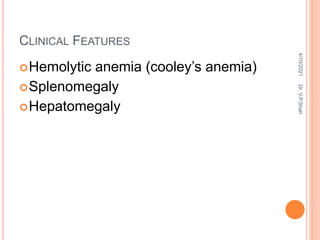 CLINICAL FEATURES
Hemolytic anemia (cooley’s anemia)
Splenomegaly
Hepatomegaly
4/10/2021
Dr.
V.P.Shah
 