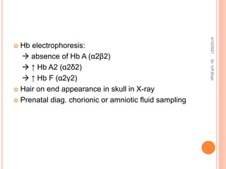 Hb electrophoresis:
 absence of Hb A (α2β2)
 ↑ Hb A2 (α2δ2)
 ↑ Hb F (α2γ2)
 Hair on end appearance in skull in X-ray
 Prenatal diag. chorionic or amniotic fluid sampling
4/10/2021
Dr.
V.P.Shah
 