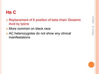 HB C
 Replacement of 6 position of beta chain Glutamic
Acid by lysine
 More common on black race
 AC heterozygotes do not show any clinical
manifestations
4/10/2021
Dr.
V.P.Shah
 