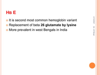 HB E
 It is second most common hemoglobin variant
 Replacement of beta 26 glutamate by lysine
 More prevalent in west Bengals in India
4/10/2021
Dr.
V.P.Shah
 