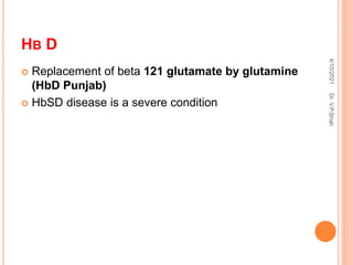 HB D
 Replacement of beta 121 glutamate by glutamine
(HbD Punjab)
 HbSD disease is a severe condition
4/10/2021
Dr.
V.P.Shah
 