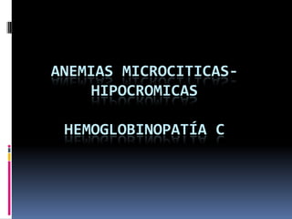ANEMIAS MICROCITICAS-
     HIPOCROMICAS

 HEMOGLOBINOPATÍA C
 