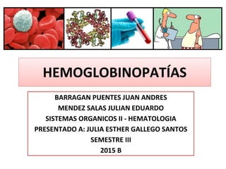 HEMOGLOBINOPATÍAS
BARRAGAN PUENTES JUAN ANDRES
MENDEZ SALAS JULIAN EDUARDO
SISTEMAS ORGANICOS II - HEMATOLOGIA
PRESENTADO A: JULIA ESTHER GALLEGO SANTOS
SEMESTRE III
2015 B
 