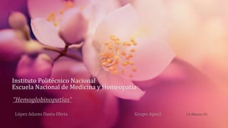 Instituto Politécnico Nacional
Escuela Nacional de Medicina y Homeopatía
“Hemoglobinopatías”
López Adams Dania Olivia Grupo. 6pm3 14-Marzo-16
 