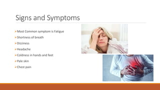 Signs and Symptoms
Most Common symptom is Fatigue
Shortness of breath
Dizziness
Headache
Coldness in hands and feet
Pale skin
Chest pain
 