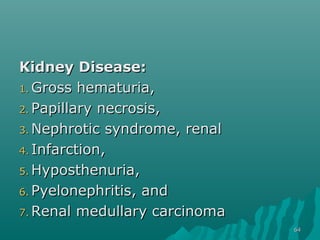 Kidney Disease:Kidney Disease:
1.1. Gross hematuria,Gross hematuria,
2.2. Papillary necrosis,Papillary necrosis,
3.3. Nephrotic syndrome, renalNephrotic syndrome, renal
4.4. Infarction,Infarction,
5.5. Hyposthenuria,Hyposthenuria,
6.6. Pyelonephritis, andPyelonephritis, and
7.7. Renal medullary carcinomaRenal medullary carcinoma
6464
 