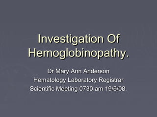 Investigation OfInvestigation Of
Hemoglobinopathy.Hemoglobinopathy.
Dr Mary Ann AndersonDr Mary Ann Anderson
Hematology Laboratory RegistrarHematology Laboratory Registrar
Scientific Meeting 0730 am 19/6/08.Scientific Meeting 0730 am 19/6/08.
 