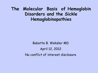 The Molecular Basis of Hemoglobin
    Disorders and the Sickle
       Hemoglobinopathies




          Babette B. Weksler MD
              April 12, 2012
     No conflict of interest disclosure
 