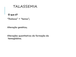 TALASSEMIA
O que é?
“Thalassa” + “hemos”;
Alteração genética;
Alterações quantitativas da formação da
hemoglobina.
 
