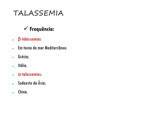 TALASSEMIA
● β-talassemias:
● Em torno do mar Mediterrâneo:
● Grécia;
● Itália.
● α-talassemias:
● Sudoeste da Ásia;
● China.
 Frequência:
 