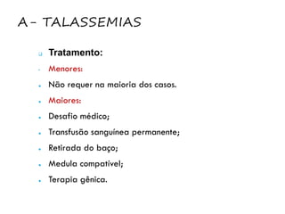 Α- TALASSEMIAS
 Tratamento:
• Menores:
● Não requer na maioria dos casos.
● Maiores:
● Desafio médico;
● Transfusão sanguínea permanente;
● Retirada do baço;
● Medula compatível;
● Terapia gênica.
 