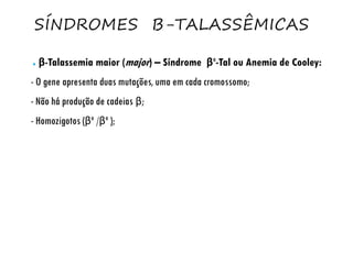 SÍNDROMES Β-TALASSÊMICAS
● β-Talassemia maior (major) – Síndrome βº-Tal ou Anemia de Cooley:
- O gene apresenta duas mutações, uma em cada cromossomo;
- Não há produção de cadeias β;
- Homozigotos (βº /βº );
 