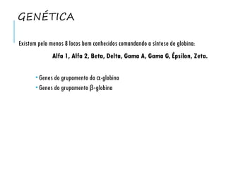 GENÉTICA
Existem pelo menos 8 locos bem conhecidos comandando a síntese de globina:
Alfa 1, Alfa 2, Beta, Delta, Gama A, Gama G, Épsilon, Zeta.
 Genes do grupamento da α-globina
 Genes do grupamento β-globina
 