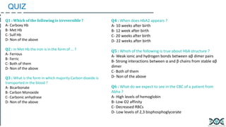 Q1 : Which of the following is irreversible ?
A- Carboxy Hb
B- Met Hb
C- Sulf Hb
D- Non of the above
Q2 : In Met Hb the ir...