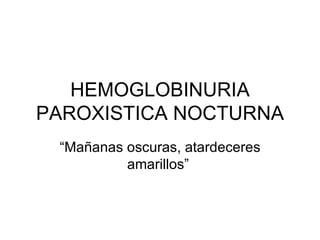 HEMOGLOBINURIA PAROXISTICA NOCTURNA “ Mañanas oscuras, atardeceres amarillos”  
