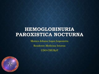 HEMOGLOBINURIA
PAROXISTICA NOCTURNA
Monica Johana Lopez Lopesierra
Residente Medicina Interna
UDO-CHURyP
 