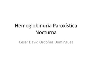 Hemoglobinuria Paroxística
Nocturna
Cesar David Ordoñez Dominguez
 