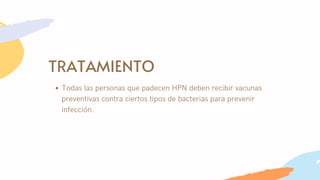 TRATAMIENTO
Todas las personas que padecen HPN deben recibir vacunas
preventivas contra ciertos tipos de bacterias para prevenir
infección.
 