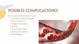 POSIBLES COMPLICACIONES
Leucemia mielógena aguda
Anemia aplásica
Coágulos de sangre
Muerte
Anemia hemolítica
Anemia ferropénica
Mielodisplasia
Las complicaciones pueden incluir:
 