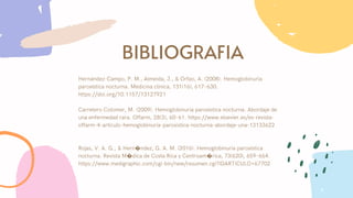 BIBLIOGRAFIA
Hernández-Campo, P. M., Almeida, J., & Orfao, A. (2008). Hemoglobinuria
paroxística nocturna. Medicina clinica, 131(16), 617–630.
https://doi.org/10.1157/13127921
Carretero Colomer, M. (2009). Hemoglobinuria paroxística nocturna. Abordaje de
una enfermedad rara. Offarm, 28(3), 60–61. https://www.elsevier.es/es-revista-
offarm-4-articulo-hemoglobinuria-paroxistica-nocturna-abordaje-una-13133622
Rojas, V. A. G., & Hern�ndez, G. A. M. (2016). Hemoglobinuria paroxística
nocturna. Revista M�dica de Costa Rica y Centroam�rica, 73(620), 659–664.
https://www.medigraphic.com/cgi-bin/new/resumen.cgi?IDARTICULO=67702


 