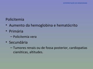 INTERPRETAÇÃO DO HEMOGRAMA Policitemia Aumento da hemoglobina e hematócrito Primária Policitemia vera Secundária Tumores renais ou de fossa posterior, cardiopatias cianóticas, altitudes. 
