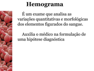 Hemograma
  É um exame que analisa as
variações quantitativas e morfológicas
dos elementos figurados do sangue.

  Auxilia o médico na formulação de
uma hipótese diagnóstica
 