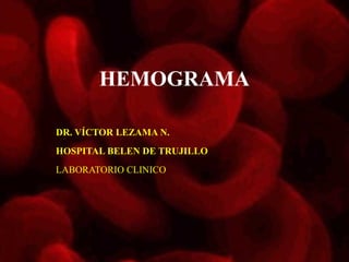 HEMOGRAMA

DR. VÍCTOR LEZAMA N.
HOSPITAL BELEN DE TRUJILLO
LABORATORIO CLINICO
 