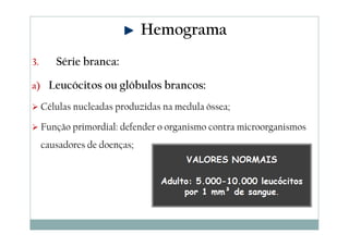 Hemograma
3.

Série branca:

a) Leucócitos ou glóbulos brancos:

Células nucleadas produzidas na medula óssea;
Função primordial: defender o organismo contra microorganismos
causadores de doenças;

 