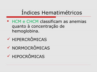 Índices Hematimétricos
 HCM e CHCM classificam as anemias
quanto à concentração de
hemoglobina.
 HIPERCRÔMICAS
 NORMOCRÔMICAS
 HIPOCRÔMICAS
 