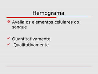 Hemograma
 Avalia os elementos celulares do
sangue
 Quantitativamente
 Qualitativamente
 
