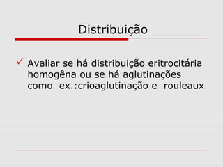 Distribuição
 Avaliar se há distribuição eritrocitária
homogêna ou se há aglutinações
como ex.:crioaglutinação e rouleaux
 