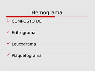  COMPOSTO DE :
 Eritrograma
 Leucograma
 Plaquetograma
Hemograma
 