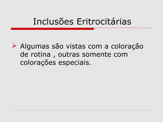 Inclusões Eritrocitárias
 Algumas são vistas com a coloração
de rotina , outras somente com
colorações especiais.
 