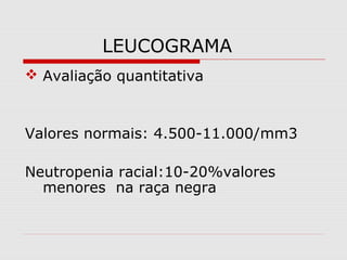 LEUCOGRAMA
 Avaliação quantitativa
Valores normais: 4.500-11.000/mm3
Neutropenia racial:10-20%valores
menores na raça negra
 