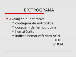 ERITROGRAMA
 Avaliação quantitativa
* contagem de eritrócitos
* dosagem da hemoglobina
* hematócrito
* índices hematimétricos VCM
HCM
CHCM
 