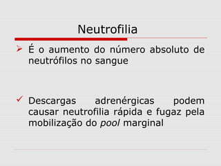 Neutrofilia
 É o aumento do número absoluto de
neutrófilos no sangue
 Descargas adrenérgicas podem
causar neutrofilia rápida e fugaz pela
mobilização do pool marginal
 
