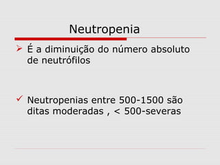 Neutropenia
 É a diminuição do número absoluto
de neutrófilos
 Neutropenias entre 500-1500 são
ditas moderadas , < 500-severas
 