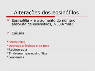 Alterações dos eosinófilos
 Eosinofilia – é o aumento do número
absoluto de eosinófilos, >500/mm3
 Causas :
*Parasitoses
*Doenças alérgicas e da pele
*Radioterapia
*Síndrome hipereosinofílica
*Leucemias
 