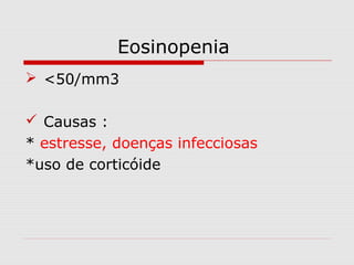 Eosinopenia
 <50/mm3
 Causas :
* estresse, doenças infecciosas
*uso de corticóide
 
