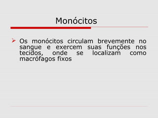 Monócitos
 Os monócitos circulam brevemente no
sangue e exercem suas funções nos
tecidos, onde se localizam como
macrófagos fixos
 
