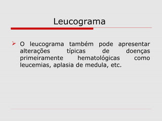 Leucograma
 O leucograma também pode apresentar
alterações típicas de doenças
primeiramente hematológicas como
leucemias, aplasia de medula, etc.
 