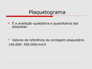 Plaquetograma
 É a avaliação qualitativa e quantitativa das
plaquetas
 Valores de referência da contagem plaquetária
140.000- 450.000/mm3
 