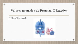 Valores normales de Proteina C Reactiva
• 0.1 mg/dL o 1mg/L
 