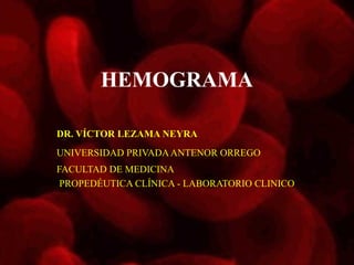 HEMOGRAMA
DR. VÍCTOR LEZAMA NEYRA
UNIVERSIDAD PRIVADAANTENOR ORREGO
FACULTAD DE MEDICINA
PROPEDÉUTICA CLÍNICA - LABORATORIO CLINICO
 