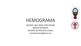 HEMOGRAMA
DOCENTE: DRA. ROCIO LOPEZ ARCANI
MEDICO INTERNISTA
DOCENTE DE PATOLOGIA CLINICA
rociorafael.lopez@gmail.com
 