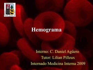 Hemograma 
Interno: C. Daniel Agüero 
Tutor: Lilian Pilleux 
Internado Medicina Interna 2009 
 